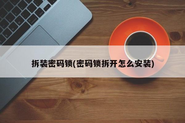 拆装密码锁(密码锁拆开怎么安装)