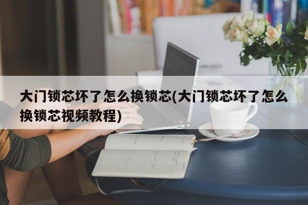 大门锁芯坏了怎么换锁芯(大门锁芯坏了怎么换锁芯视频教程)