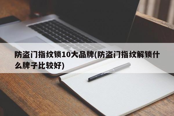 防盗门指纹锁10大品牌(防盗门指纹解锁什么牌子比较好)