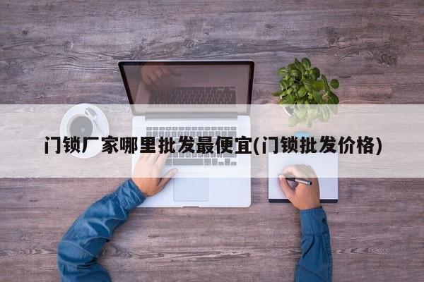 门锁厂家哪里批发最便宜(门锁批发价格)