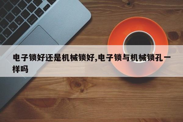 电子锁好还是机械锁好,电子锁与机械锁孔一样吗