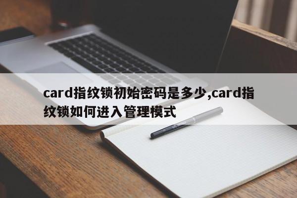 card指纹锁初始密码是多少,card指纹锁如何进入管理模式