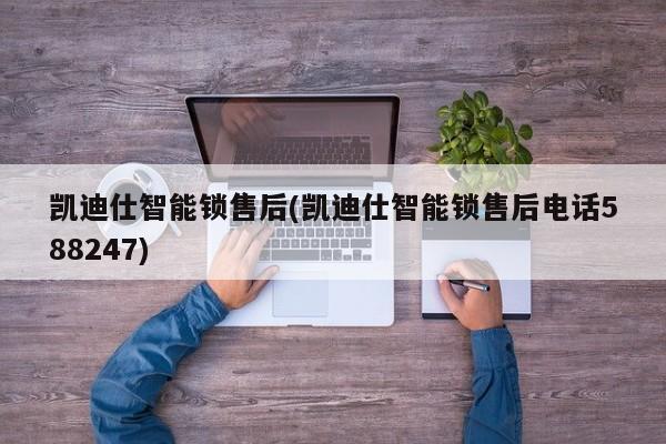 凯迪仕智能锁售后(凯迪仕智能锁售后电话588247)