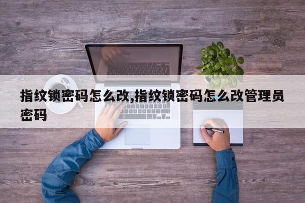 指纹锁密码怎么改,指纹锁密码怎么改管理员密码