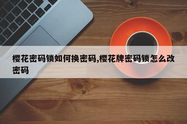 樱花密码锁如何换密码,樱花牌密码锁怎么改密码