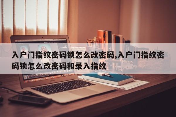 入户门指纹密码锁怎么改密码,入户门指纹密码锁怎么改密码和录入指纹