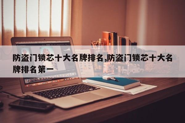 防盗门锁芯十大名牌排名,防盗门锁芯十大名牌排名第一