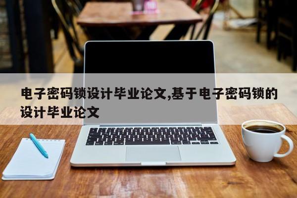 电子密码锁设计毕业论文,基于电子密码锁的设计毕业论文