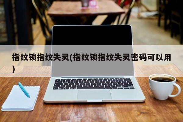 指纹锁指纹失灵(指纹锁指纹失灵密码可以用)