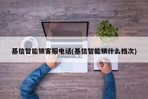 基信智能锁客服电话(基信智能锁什么档次)