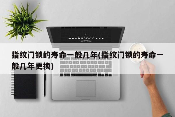 指纹门锁的寿命一般几年(指纹门锁的寿命一般几年更换)