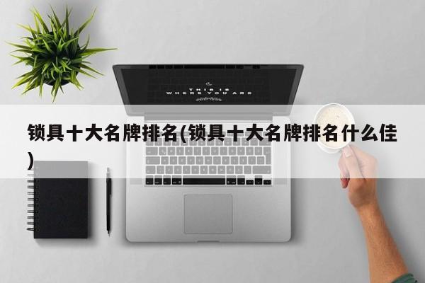 锁具十大名牌排名(锁具十大名牌排名什么佳)