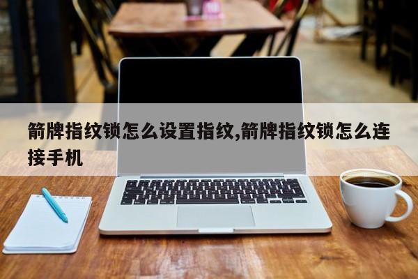 箭牌指纹锁怎么设置指纹,箭牌指纹锁怎么连接手机