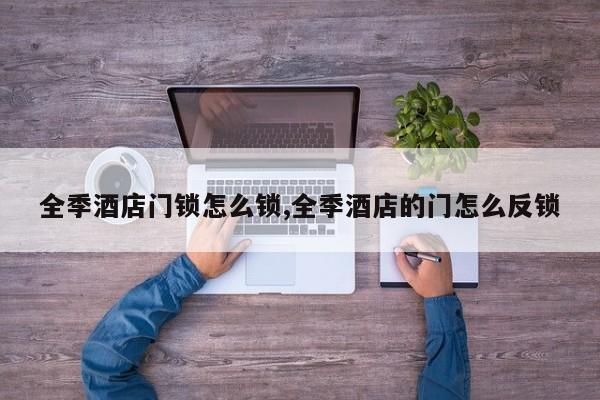 全季酒店门锁怎么锁,全季酒店的门怎么反锁