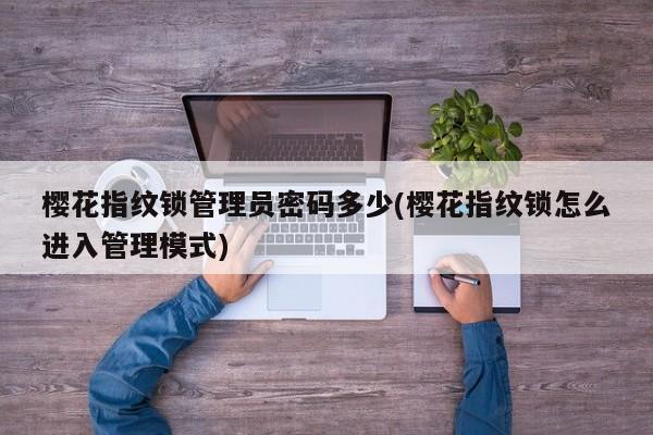 樱花指纹锁管理员密码多少(樱花指纹锁怎么进入管理模式)