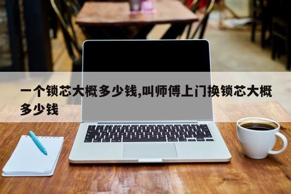 一个锁芯大概多少钱,叫师傅上门换锁芯大概多少钱