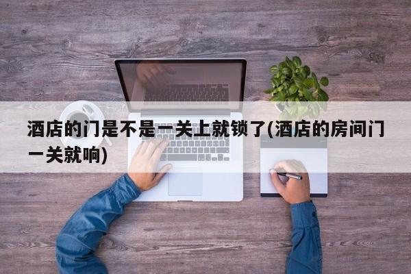 酒店的门是不是一关上就锁了(酒店的房间门一关就响)