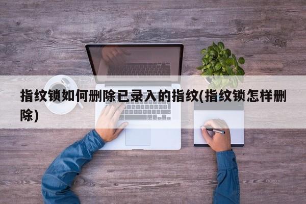 指纹锁如何删除已录入的指纹(指纹锁怎样删除)
