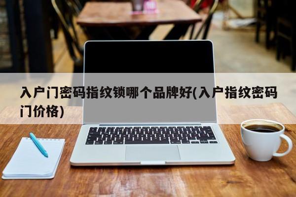 入户门密码指纹锁哪个品牌好(入户指纹密码门价格)