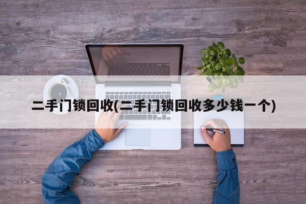 二手门锁回收(二手门锁回收多少钱一个)