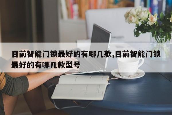 目前智能门锁最好的有哪几款,目前智能门锁最好的有哪几款型号