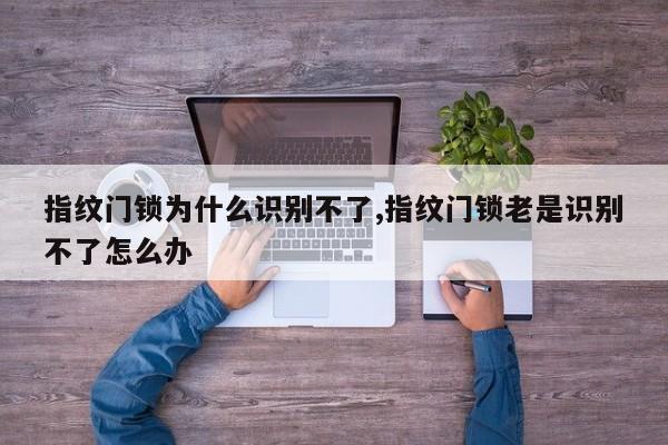 指纹门锁为什么识别不了,指纹门锁老是识别不了怎么办
