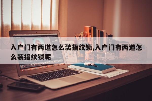 入户门有两道怎么装指纹锁,入户门有两道怎么装指纹锁呢