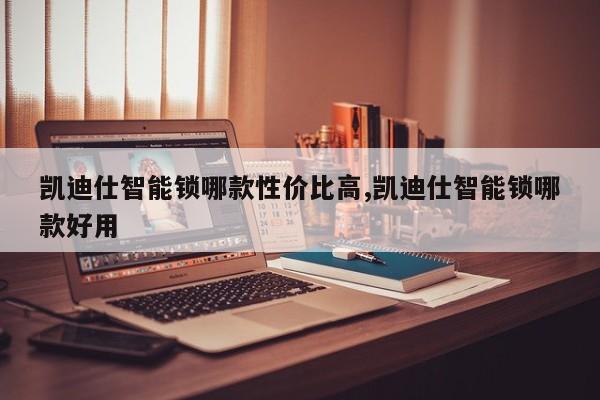 凯迪仕智能锁哪款性价比高,凯迪仕智能锁哪款好用
