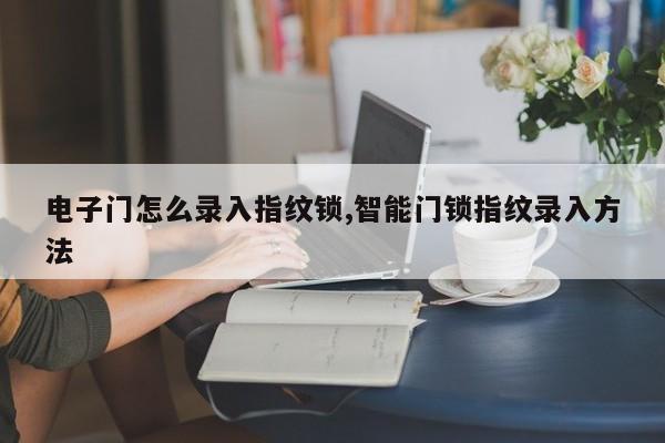 电子门怎么录入指纹锁,智能门锁指纹录入方法