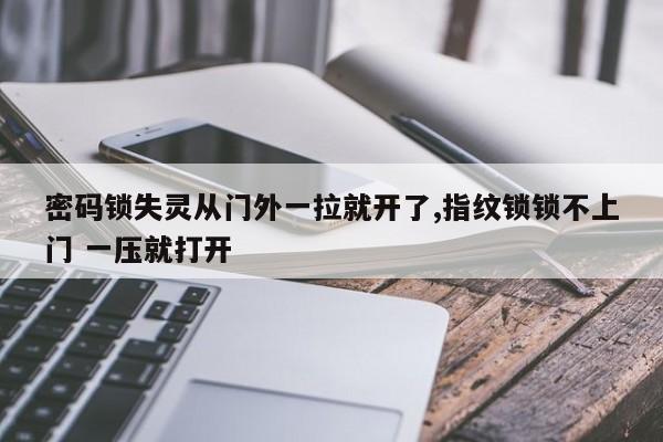 密码锁失灵从门外一拉就开了,指纹锁锁不上门 一压就打开
