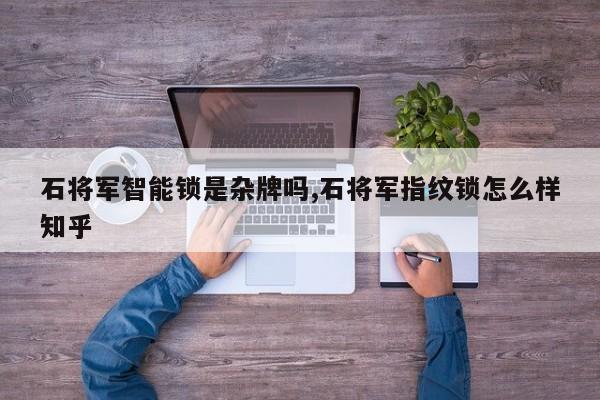 石将军智能锁是杂牌吗,石将军指纹锁怎么样知乎