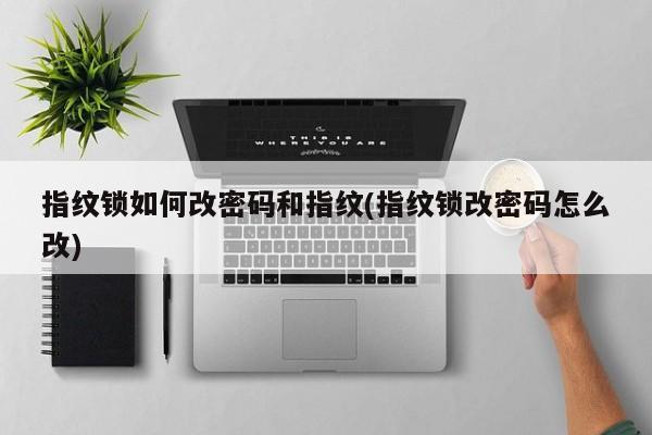 指纹锁如何改密码和指纹(指纹锁改密码怎么改)