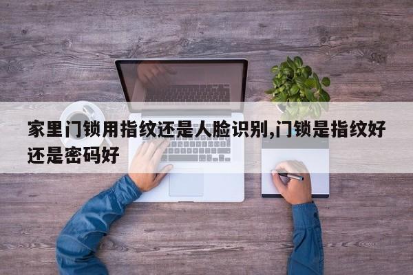 家里门锁用指纹还是人脸识别,门锁是指纹好还是密码好