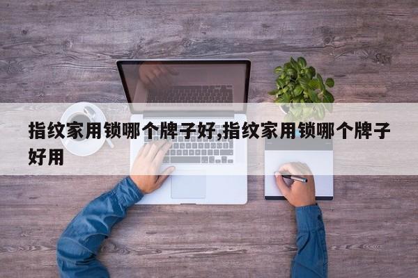 指纹家用锁哪个牌子好,指纹家用锁哪个牌子好用