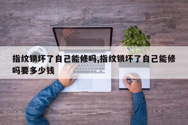 指纹锁坏了自己能修吗,指纹锁坏了自己能修吗要多少钱