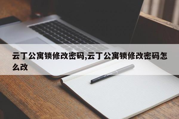 云丁公寓锁修改密码,云丁公寓锁修改密码怎么改