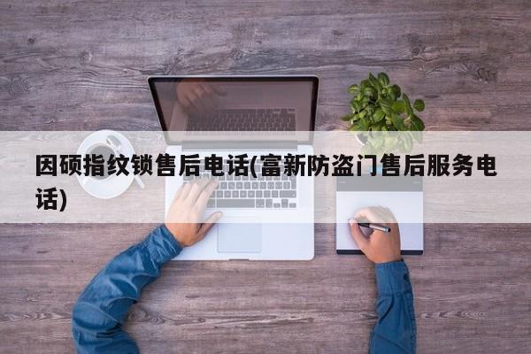 因硕指纹锁售后电话(富新防盗门售后服务电话)