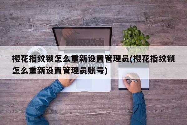 樱花指纹锁怎么重新设置管理员(樱花指纹锁怎么重新设置管理员账号)