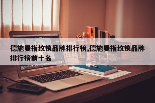 德施曼指纹锁品牌排行榜,德施曼指纹锁品牌排行榜前十名