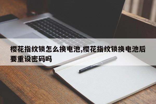 樱花指纹锁怎么换电池,樱花指纹锁换电池后要重设密码吗