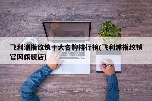 飞利浦指纹锁十大名牌排行榜(飞利浦指纹锁官网旗舰店)