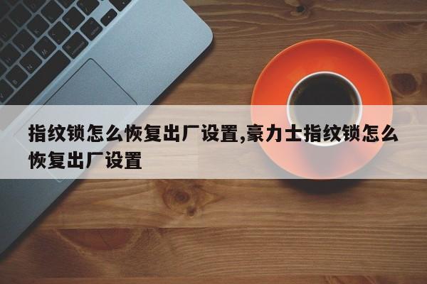 指纹锁怎么恢复出厂设置,豪力士指纹锁怎么恢复出厂设置