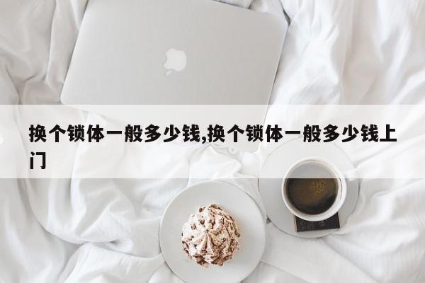 换个锁体一般多少钱,换个锁体一般多少钱上门