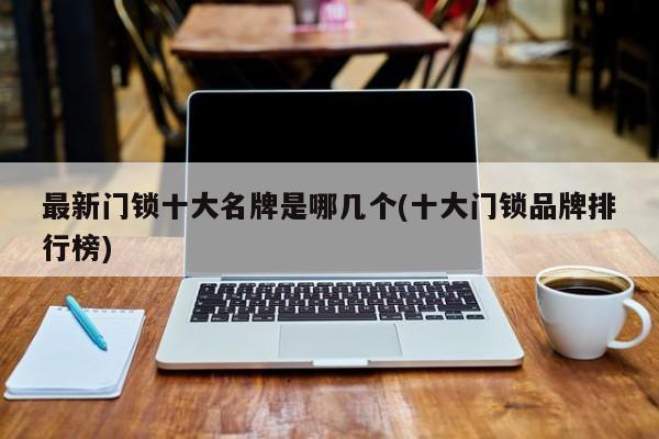 最新门锁十大名牌是哪几个(十大门锁品牌排行榜)