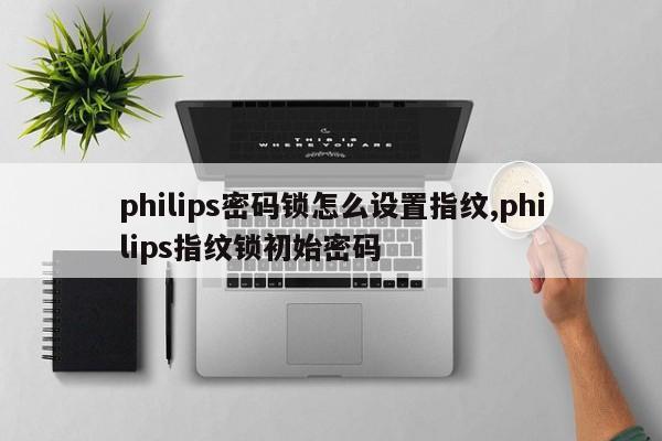 philips密码锁怎么设置指纹,philips指纹锁初始密码