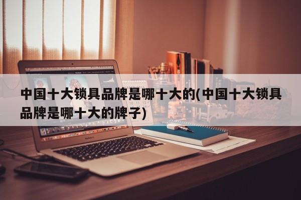 中国十大锁具品牌是哪十大的(中国十大锁具品牌是哪十大的牌子)
