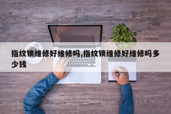 指纹锁维修好维修吗,指纹锁维修好维修吗多少钱 第1张