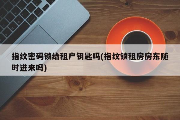 指纹密码锁给租户钥匙吗(指纹锁租房房东随时进来吗) 第1张