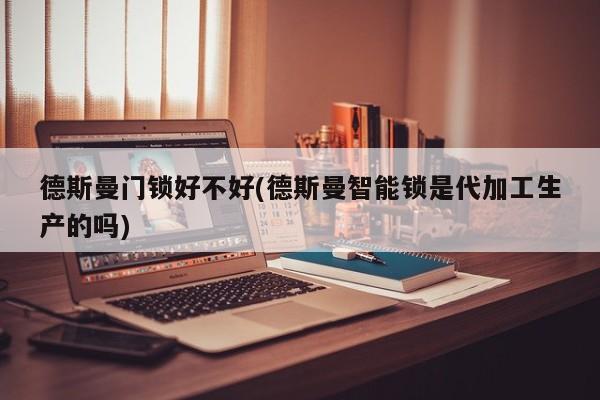 德斯曼门锁好不好(德斯曼智能锁是代加工生产的吗)
