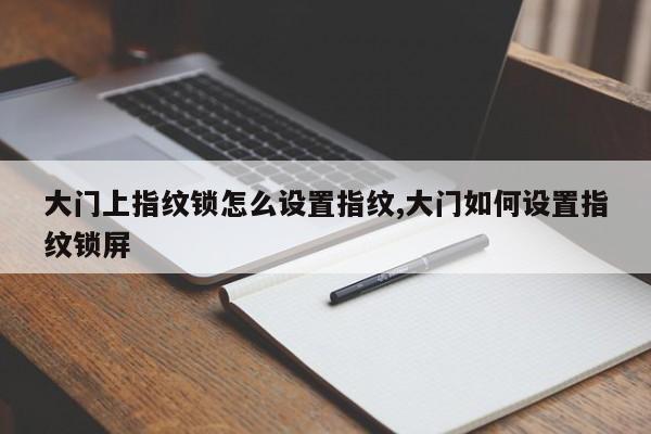 大门上指纹锁怎么设置指纹,大门如何设置指纹锁屏 第1张